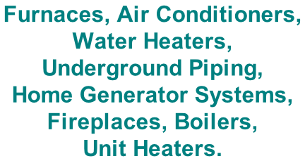 Furnaces, Air Conditioners,  Water Heaters,  Underground Piping,  Home Generator Systems,  Fireplaces, Boilers,  Unit Heaters.